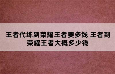 王者代练到荣耀王者要多钱 王者到荣耀王者大概多少钱